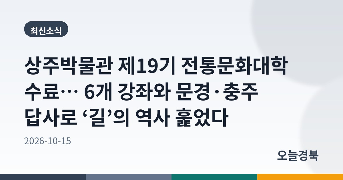 상주박물관 제19기 전통문화대학 수료… 6개 강좌와 문경·충주 답사로 ‘길’의 역사 훑었다