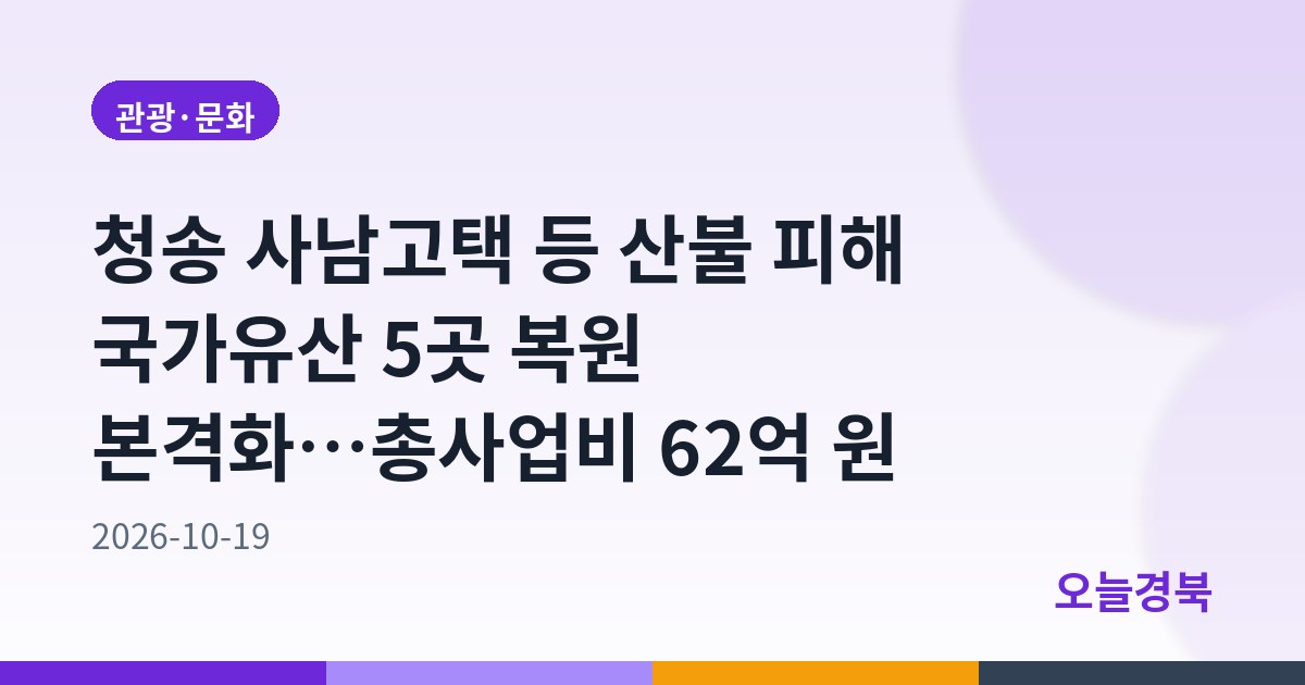 청송 사남고택 등 산불 피해 국가유산 5곳 복원 본격화…총사업비 62억 원