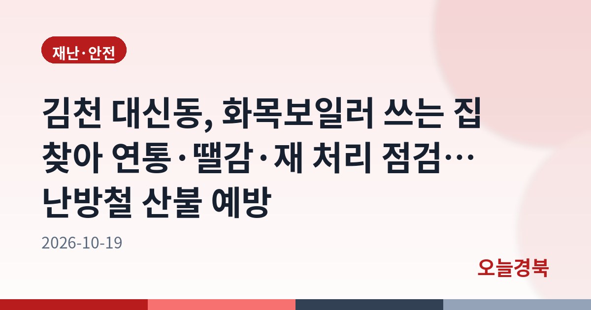 김천 대신동, 화목보일러 쓰는 집 찾아 연통·땔감·재 처리 점검… 난방철 산불 예방