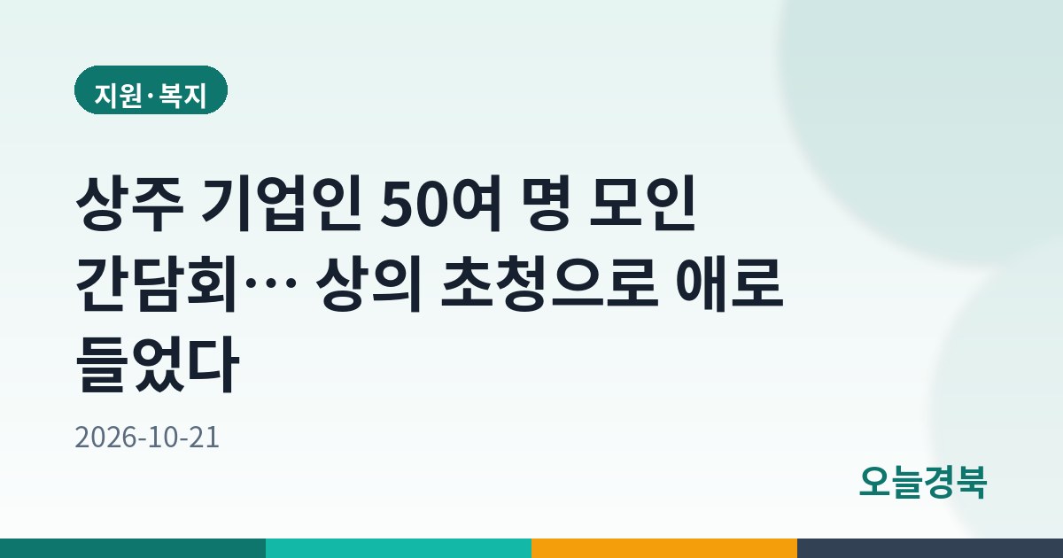 상주 기업인 50여 명 모인 간담회… 상의 초청으로 애로 들었다