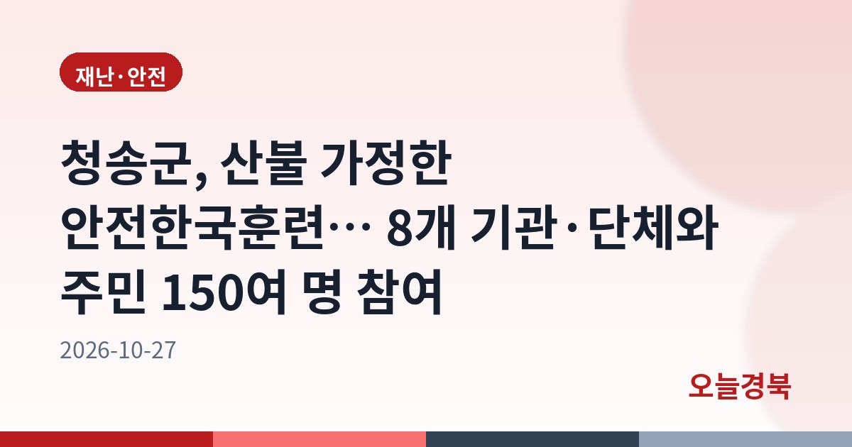 청송군, 산불 가정한 안전한국훈련… 8개 기관·단체와 주민 150여 명 참여