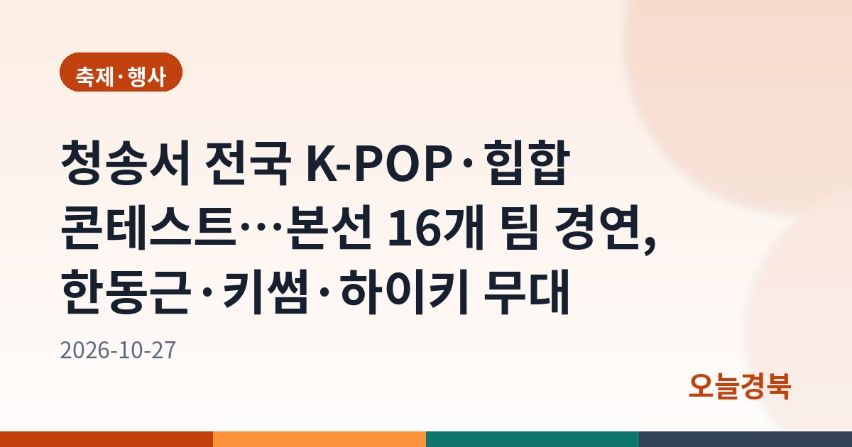청송서 전국 K-POP·힙합 콘테스트…본선 16개 팀 경연, 한동근·키썸·하이키 무대