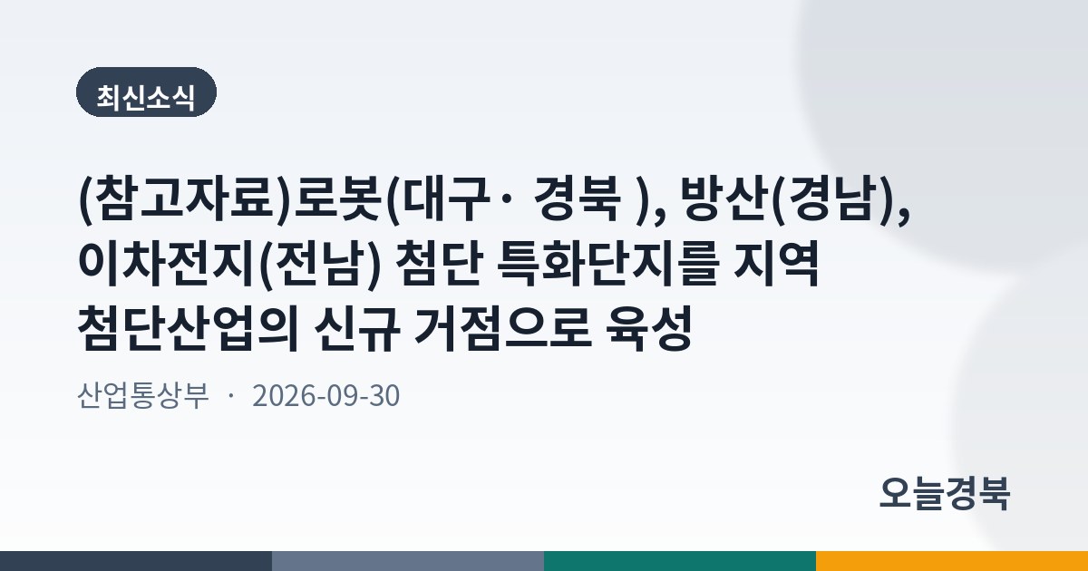 (참고자료)로봇(대구· 경북 ), 방산(경남), 이차전지(전남) 첨단 특화단지를 지역 첨단산업의 신규 거점으로 육성