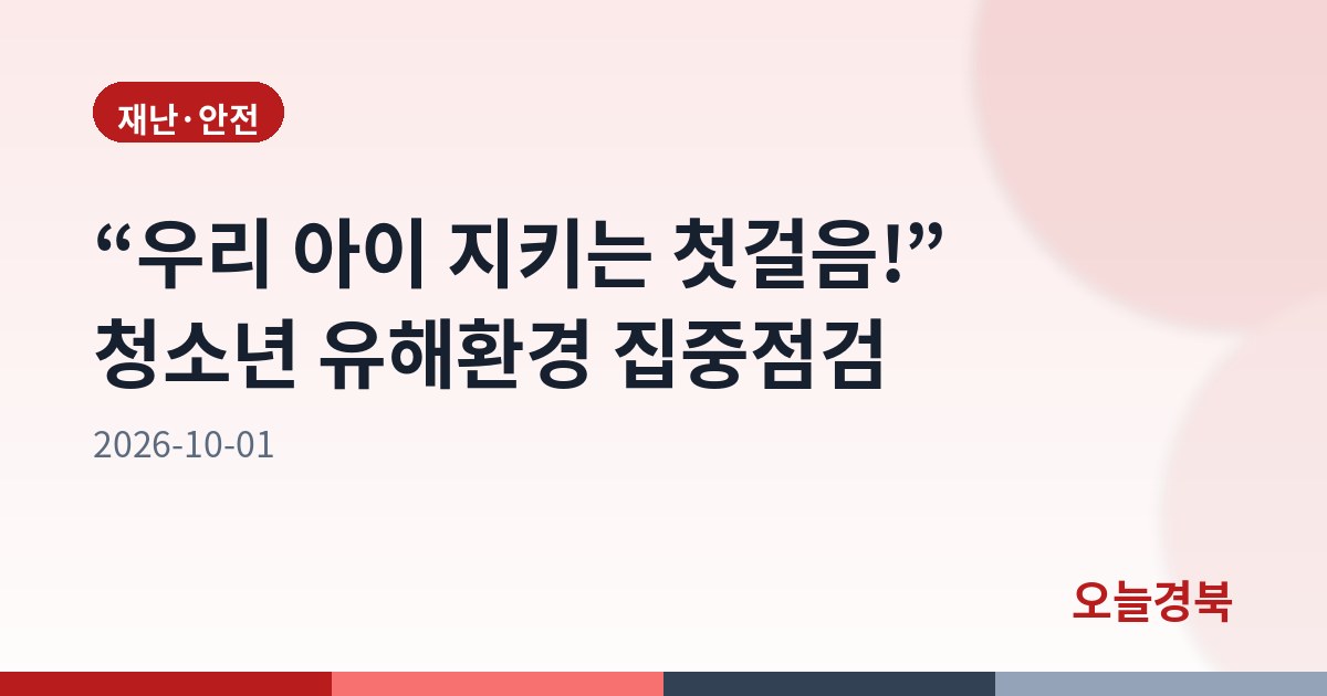 “우리 아이 지키는 첫걸음!” 청소년 유해환경 집중점검